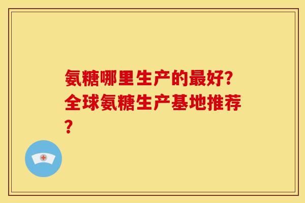 氨糖哪里生产的最好？全球氨糖生产基地推荐？