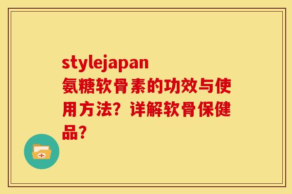 stylejapan氨糖软骨素的功效与使用方法?详解软骨保健品? stylejapan氨糖软骨素的功效与使用方法?详解软骨保健品?