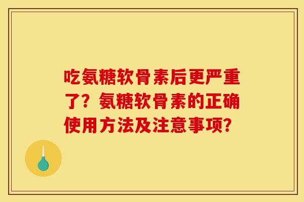 吃氨糖软骨素后更严重了？氨糖软骨素的正确使用方法及注意事项？