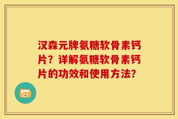 汉森元牌氨糖软骨素钙片？详解氨糖软骨素钙片的功效和使用方法？