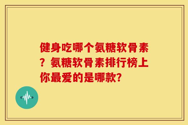 健身吃哪个氨糖软骨素？氨糖软骨素排行榜上你爱的是哪款？