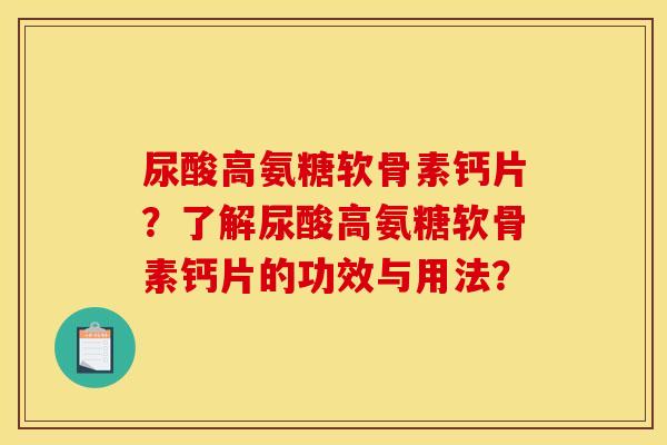尿酸高氨糖软骨素钙片？了解尿酸高氨糖软骨素钙片的功效与用法？