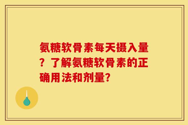 氨糖软骨素每天摄入量？了解氨糖软骨素的正确用法和剂量？