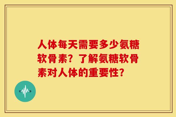 人体每天需要多少氨糖软骨素？了解氨糖软骨素对人体的重要性？