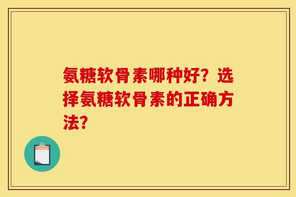 氨糖软骨素哪种好？选择氨糖软骨素的正确方法？