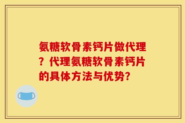 氨糖软骨素钙片做代理?代理氨糖软骨素钙片的具体方法与优势? 氨糖软骨素钙片做代理?代理氨糖软骨素钙片的具体方法与优势?