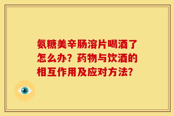 氨糖美辛肠溶片喝酒了怎么办？药物与饮酒的相互作用及应对方法？