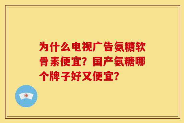 为什么电视广告氨糖软骨素便宜？国产氨糖哪个牌子好又便宜？