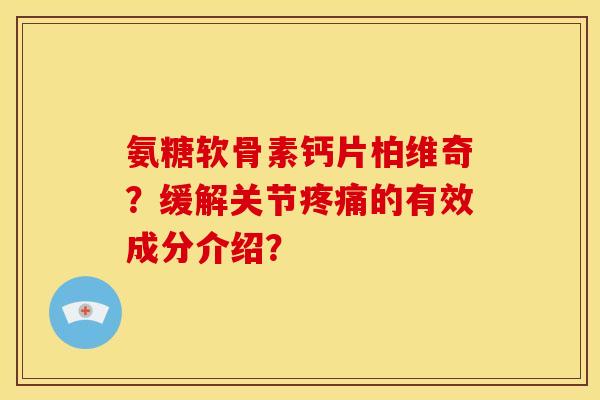 氨糖软骨素钙片柏维奇？缓解关节疼痛的有效成分介绍？