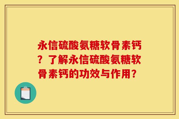 永信硫酸氨糖软骨素钙？了解永信硫酸氨糖软骨素钙的功效与作用？