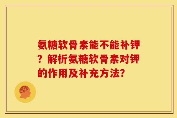 氨糖软骨素能不能补钾?解析氨糖软骨素对钾的作用及补充方法? 氨糖软骨素能不能补钾?解析氨糖软骨素对钾的作用及补充方法?