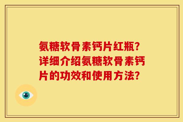 氨糖软骨素钙片红瓶？详细介绍氨糖软骨素钙片的功效和使用方法？
