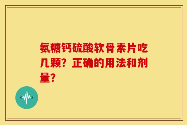 氨糖钙硫酸软骨素片吃几颗？正确的用法和剂量？