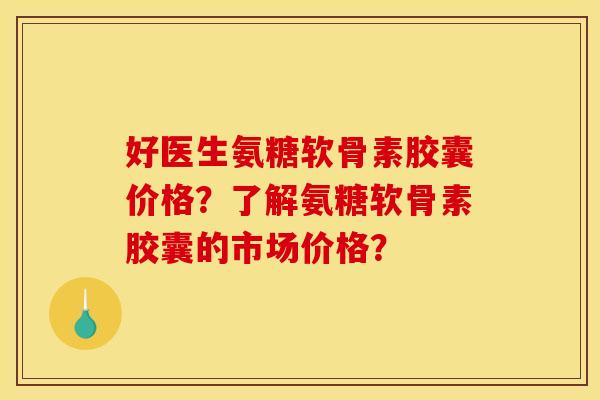 好医生氨糖软骨素胶囊价格?了解氨糖软骨素胶囊的市场价格? 好医生氨糖软骨素胶囊价格?了解氨糖软骨素胶囊的市场价格?