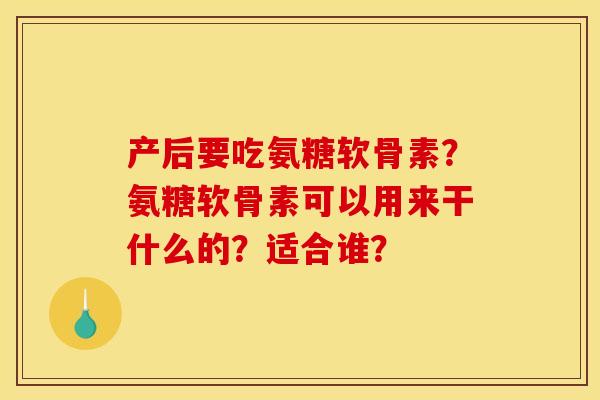 产后要吃氨糖软骨素?氨糖软骨素可以用来干什么的?适合谁? 产后要吃氨糖软骨素?氨糖软骨素可以用来干什么的?适合谁?