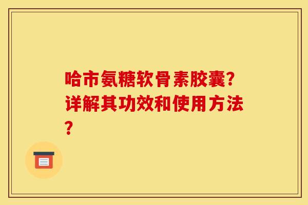 哈市氨糖软骨素胶囊？详解其功效和使用方法？