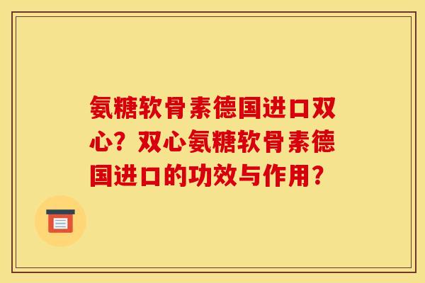 氨糖软骨素德国进口双心？双心氨糖软骨素德国进口的功效与作用？