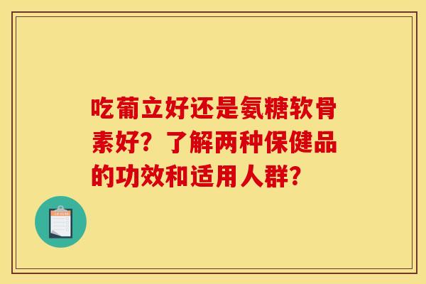 吃葡立好还是氨糖软骨素好？了解两种保健品的功效和适用人群？