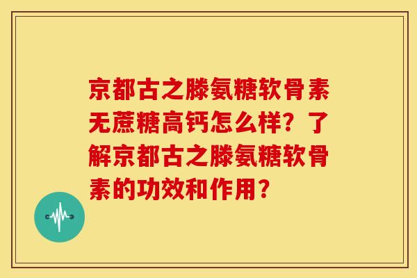 京都古之滕氨糖软骨素无蔗糖高钙怎么样?了解京都古之滕氨糖软骨素的功效和作用? 京都古之滕氨糖软骨素无蔗糖高钙怎么样?了解京都古之滕氨糖软骨素的功效和作用?