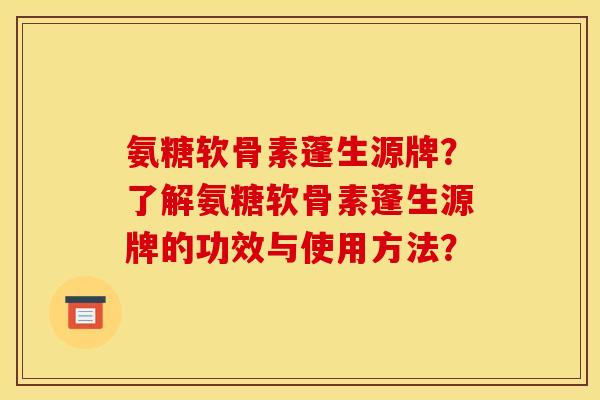 氨糖软骨素蓬生源牌?了解氨糖软骨素蓬生源牌的功效与使用方法? 氨糖软骨素蓬生源牌?了解氨糖软骨素蓬生源牌的功效与使用方法?