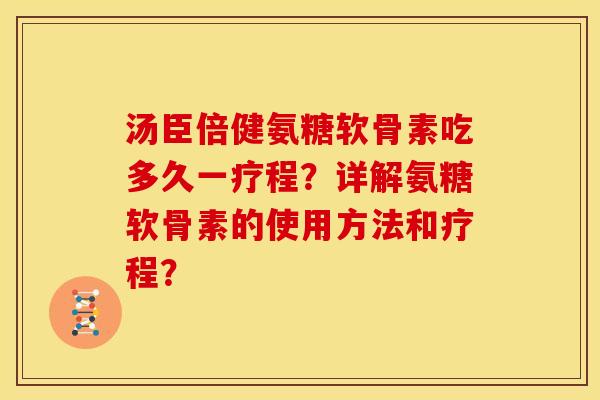 汤臣倍健氨糖软骨素吃多久一疗程？详解氨糖软骨素的使用方法和疗程？