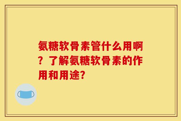 氨糖软骨素管什么用啊?了解氨糖软骨素的作用和用途? 氨糖软骨素管什么用啊?了解氨糖软骨素的作用和用途?