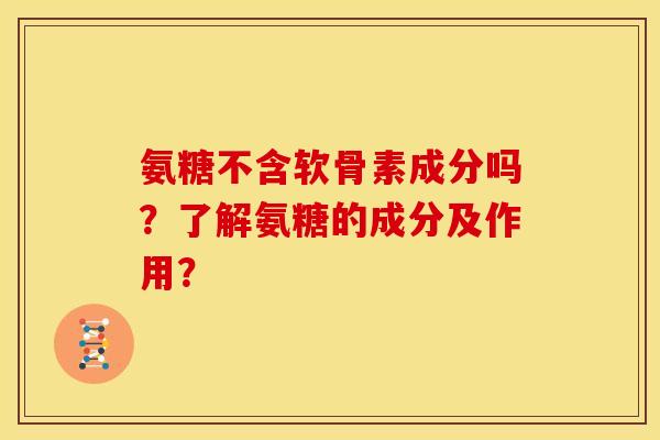 氨糖不含软骨素成分吗？了解氨糖的成分及作用？