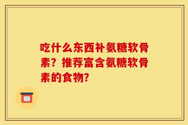 吃什么东西补氨糖软骨素？推荐富含氨糖软骨素的食物？