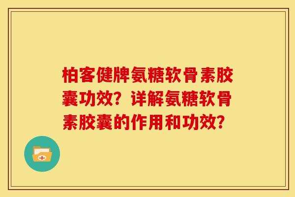 柏客健牌氨糖软骨素胶囊功效？详解氨糖软骨素胶囊的作用和功效？