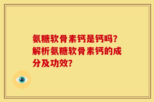 氨糖软骨素钙是钙吗？解析氨糖软骨素钙的成分及功效？