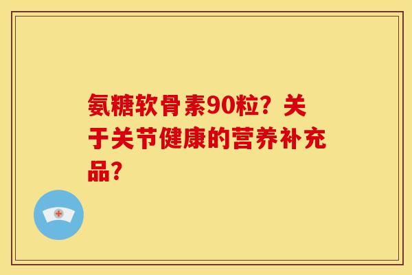 氨糖软骨素90粒？关于关节健康的营养补充品？