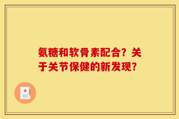 氨糖和软骨素配合？关于关节保健的新发现？