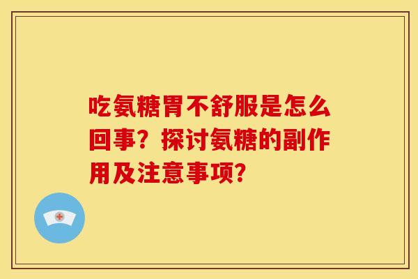 吃氨糖胃不舒服是怎么回事?探讨氨糖的副作用及注意事项? 吃氨糖胃不舒服是怎么回事?探讨氨糖的副作用及注意事项?