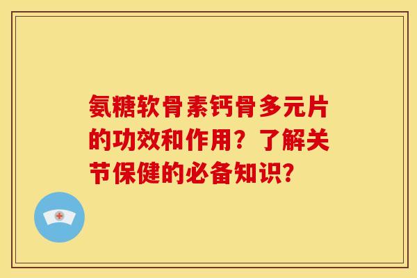 氨糖软骨素钙骨多元片的功效和作用？了解关节保健的必备知识？