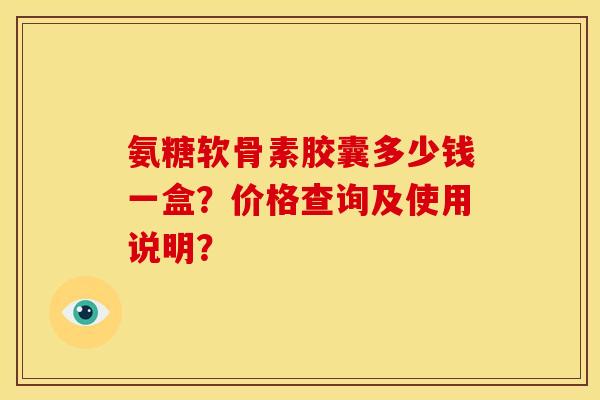 氨糖软骨素胶囊多少钱一盒？价格查询及使用说明？