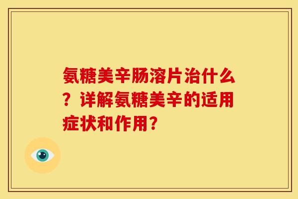 氨糖美辛肠溶片治什么？详解氨糖美辛的适用症状和作用？