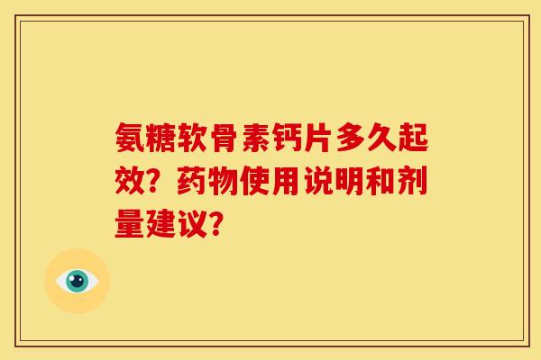 氨糖软骨素钙片多久起效?使用说明和剂量建议? 氨糖软骨素钙片多久起效?使用说明和剂量建议?