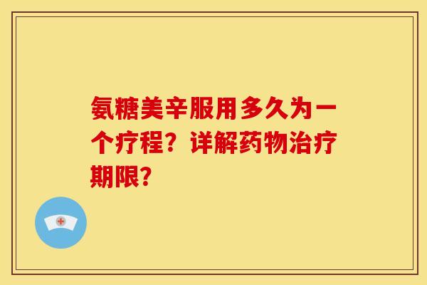氨糖美辛服用多久为一个疗程？详解期限？