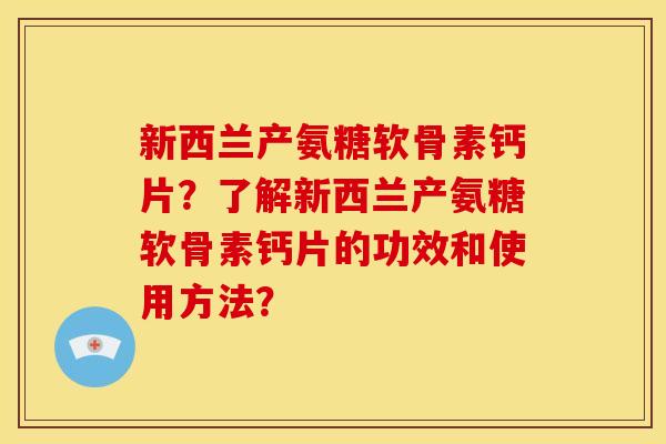 新西兰产氨糖软骨素钙片?了解新西兰产氨糖软骨素钙片的功效和使用方法? 新西兰产氨糖软骨素钙片?了解新西兰产氨糖软骨素钙片的功效和使用方法?