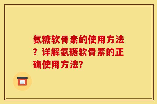 氨糖软骨素的使用方法？详解氨糖软骨素的正确使用方法？