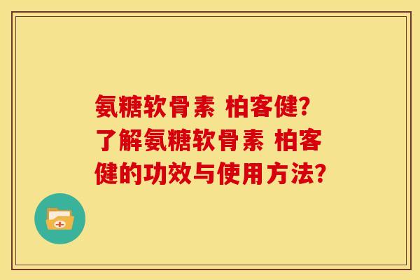 氨糖软骨素 柏客健？了解氨糖软骨素 柏客健的功效与使用方法？