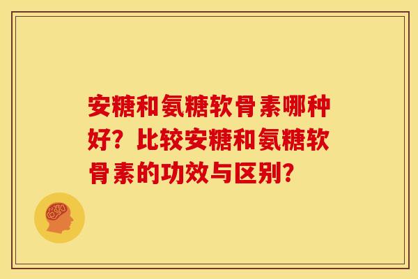 安糖和氨糖软骨素哪种好？比较安糖和氨糖软骨素的功效与区别？