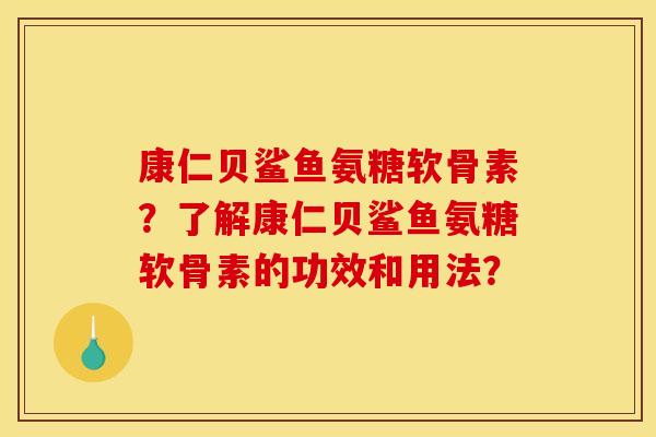 康仁贝鲨鱼氨糖软骨素？了解康仁贝鲨鱼氨糖软骨素的功效和用法？