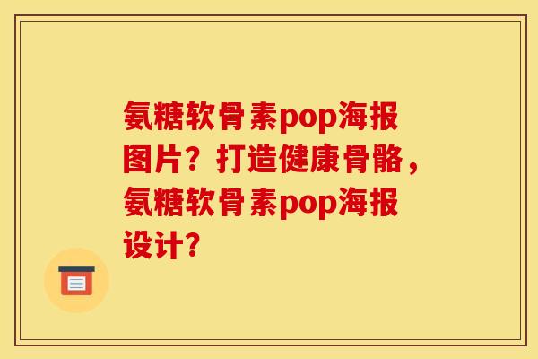 氨糖软骨素pop海报图片？打造健康骨骼，氨糖软骨素pop海报设计？