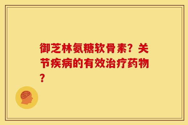 御芝林氨糖软骨素？关节疾病的有效治疗药物？