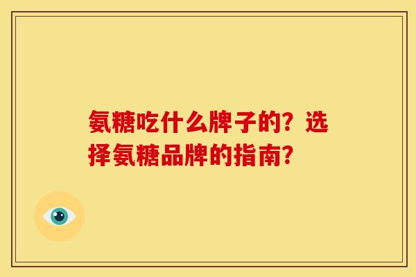 氨糖吃什么牌子的？选择氨糖品牌的指南？