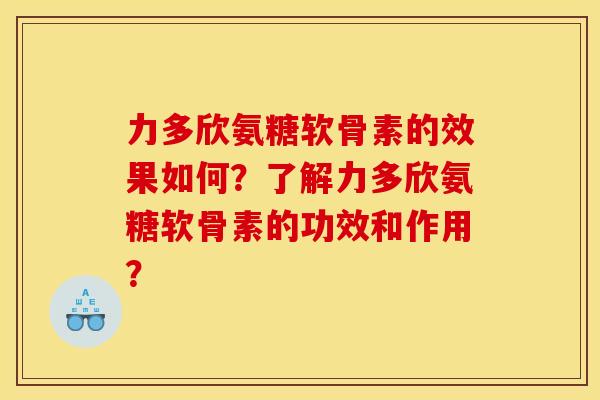 力多欣氨糖软骨素的效果如何？了解力多欣氨糖软骨素的功效和作用？