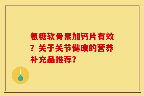氨糖软骨素加钙片有效？关于关节健康的营养补充品推荐？