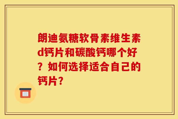 朗迪氨糖软骨素维生素d钙片和碳酸钙哪个好？如何选择适合自己的钙片？