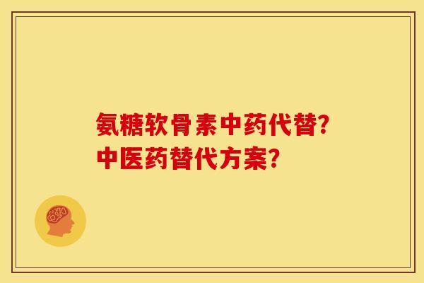 氨糖软骨素中药代替？中医药替代方案？